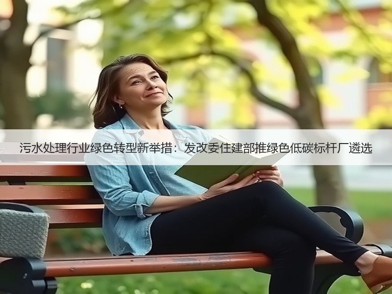 污水处理行业绿色转型新举措:发改委住建部推绿色低碳标杆厂遴选 污水处理行业绿色转型新举措:发改委住建部推绿色低碳标杆厂遴选