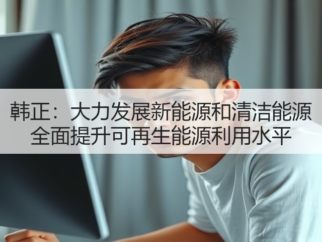 韩正:大力发展新能源和清洁能源 全面提升可再生能源利用水平(图3) 韩正:大力发展新能源和清洁能源 全面提升可再生能源利用水平(图3)