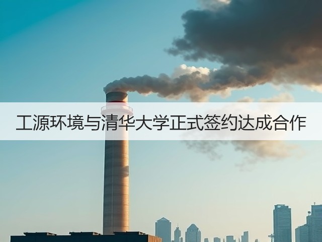 工源环境与清华大学正式签约达成合作(图1) 工源环境与清华大学正式签约达成合作(图1)