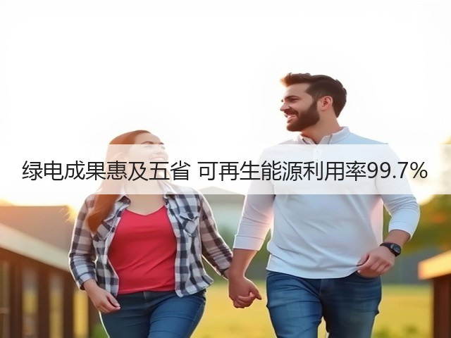 绿电成果惠及五省 可再生能源利用率99.7%(图1) 绿电成果惠及五省 可再生能源利用率99.7%(图1)