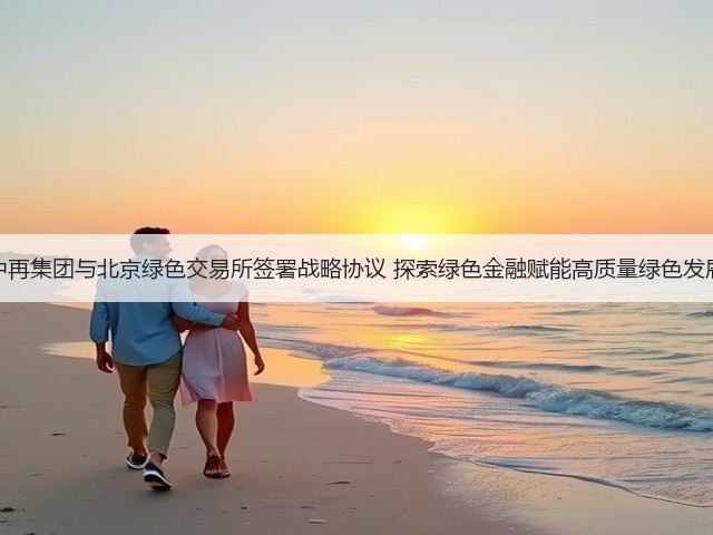 中再集团与北京绿色交易所签署战略协议 探索绿色金融赋能高质量绿色发展(图1)