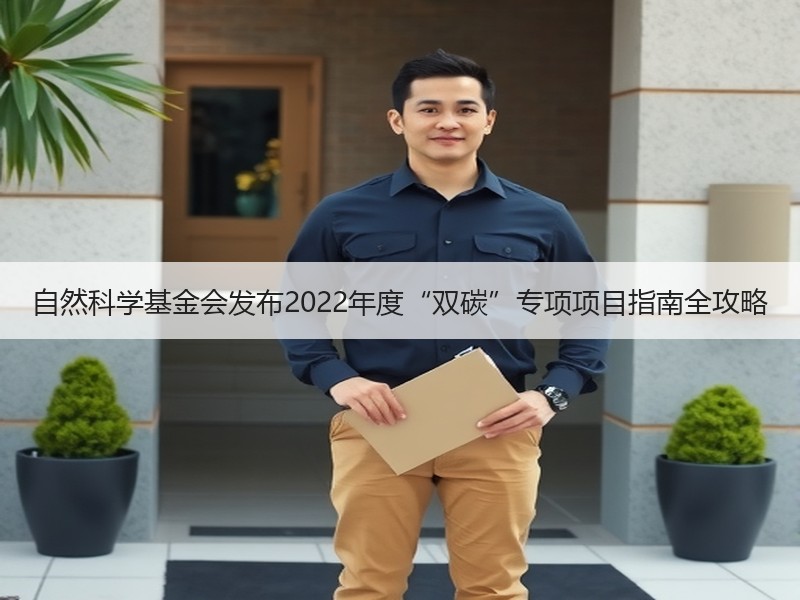 自然科学基金会发布2022年度“双碳”专项项目指南全攻略 自然科学基金会发布2022年度“双碳”专项项目指南全攻略