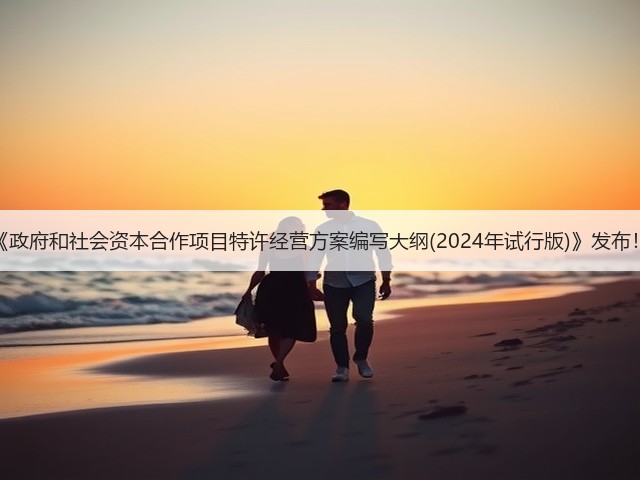 《政府和社会资本合作项目特许经营方案编写大纲(2024年试行版)》发布!(图1) 《政府和社会资本合作项目特许经营方案编写大纲(2024年试行版)》发布!(图1)