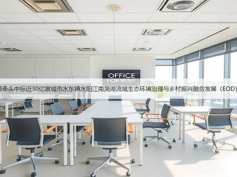 中建八局牵头中标近30亿宣城市水东镇水阳江南漪湖流域生态环境治理与乡村振兴融合发展（EOD）项目！