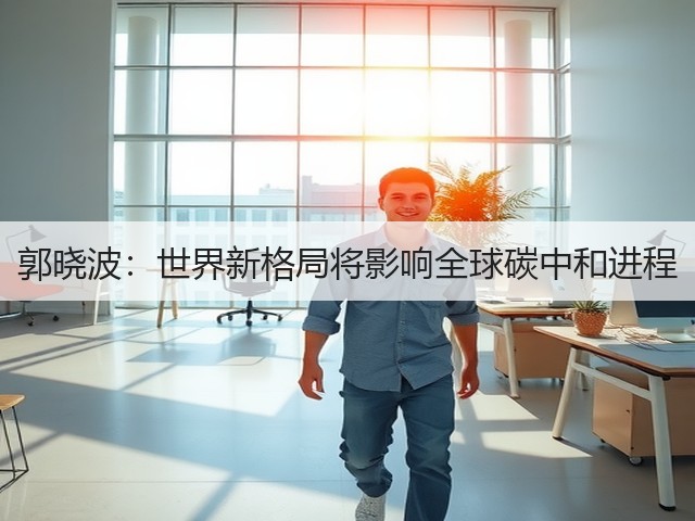 郭晓波：世界新格局将影响全球碳中和进程(图3)