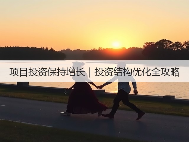 项目投资保持增长|投资结构优化全攻略(图1) 项目投资保持增长|投资结构优化全攻略(图1)