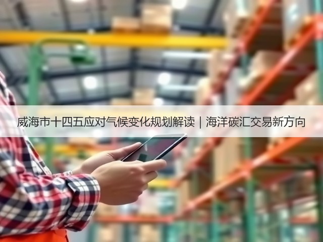 威海市十四五应对气候变化规划解读|海洋碳汇交易新方向(图2) 威海市十四五应对气候变化规划解读|海洋碳汇交易新方向(图2)