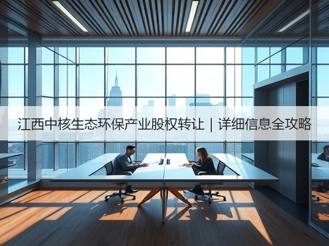江西中核生态环保产业股权转让|详细信息全攻略(图3) 江西中核生态环保产业股权转让|详细信息全攻略(图3)