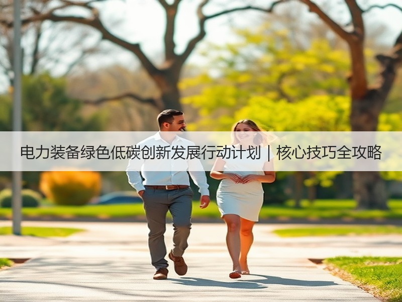 电力装备绿色低碳创新发展行动计划|核心技巧全攻略 电力装备绿色低碳创新发展行动计划|核心技巧全攻略