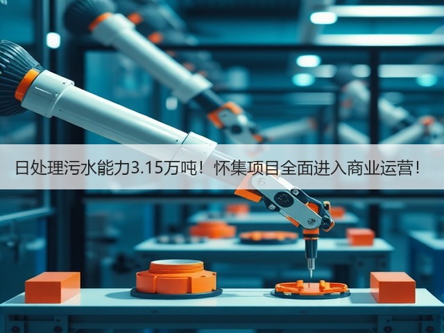 日处理污水能力3.15万吨!怀集项目全面进入商业运营!(图3) 日处理污水能力3.15万吨!怀集项目全面进入商业运营!(图3)