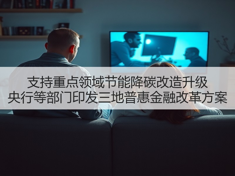 支持重点领域节能降碳改造升级 央行等部门印发三地普惠金融改革方案