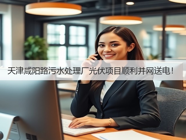 天津咸阳路污水处理厂光伏项目顺利并网送电!(图2) 天津咸阳路污水处理厂光伏项目顺利并网送电!(图2)
