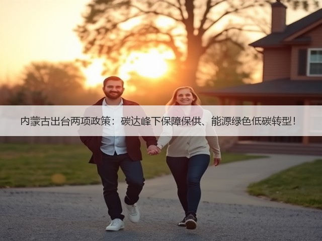 内蒙古出台两项政策:碳达峰下保障保供、能源绿色低碳转型!(图1) 内蒙古出台两项政策:碳达峰下保障保供、能源绿色低碳转型!(图1)