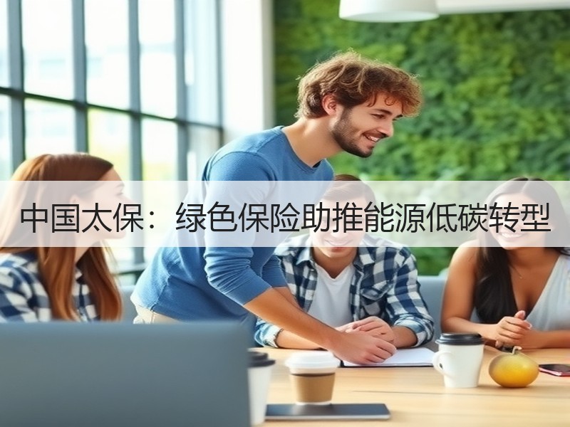 中国太保：绿色保险助推能源低碳转型
