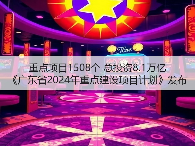 重点项目1508个 总投资8.1万亿 《广东省2024年重点建设项目计划》发布(图1) 重点项目1508个 总投资8.1万亿 《广东省2024年重点建设项目计划》发布(图1)