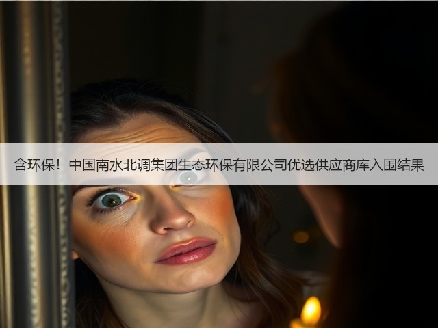 含环保!中国南水北调集团生态环保有限公司优选供应商库入围结果(图1) 含环保!中国南水北调集团生态环保有限公司优选供应商库入围结果(图1)