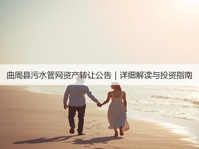 曲周县污水管网资产转让公告|详细解读与投资指南(图2) 曲周县污水管网资产转让公告|详细解读与投资指南(图2)