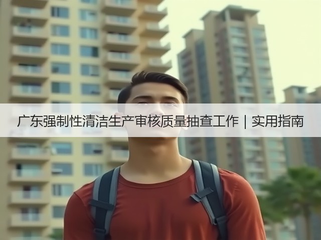 广东强制性清洁生产审核质量抽查工作|实用指南(图2) 广东强制性清洁生产审核质量抽查工作|实用指南(图2)