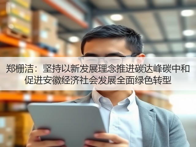郑栅洁:坚持以新发展理念推进碳达峰碳中和 促进安徽经济社会发展全面绿色转型(图1) 郑栅洁:坚持以新发展理念推进碳达峰碳中和 促进安徽经济社会发展全面绿色转型(图1)