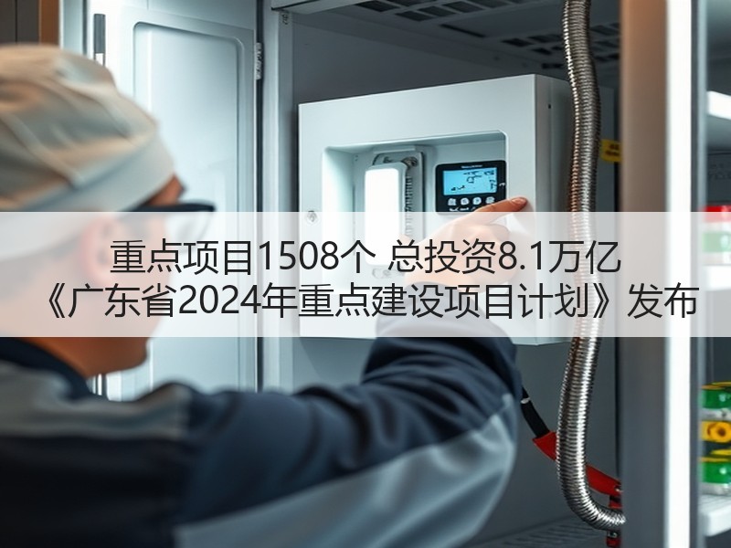重点项目1508个 总投资8.1万亿 《广东省2024年重点建设项目计划》发布