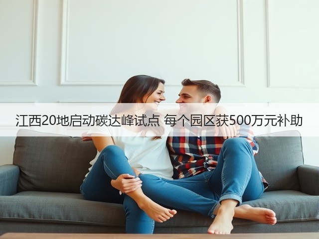 江西20地启动碳达峰试点 每个园区获500万元补助(图1) 江西20地启动碳达峰试点 每个园区获500万元补助(图1)