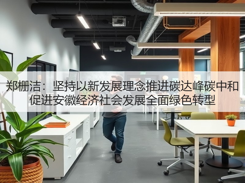 郑栅洁：坚持以新发展理念推进碳达峰碳中和 促进安徽经济社会发展全面绿色转型