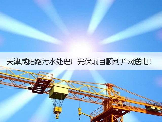 天津咸阳路污水处理厂光伏项目顺利并网送电！(图2)