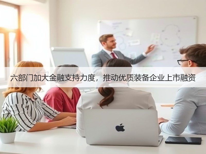 六部门加大金融支持力度，推动优质装备企业上市融资