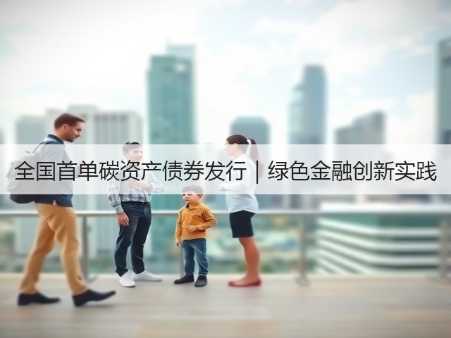 全国首单碳资产债券发行|绿色金融创新实践(图1) 全国首单碳资产债券发行|绿色金融创新实践(图1)