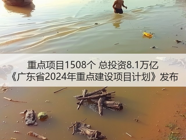 重点项目1508个 总投资8.1万亿 《广东省2024年重点建设项目计划》发布(图1) 重点项目1508个 总投资8.1万亿 《广东省2024年重点建设项目计划》发布(图1)