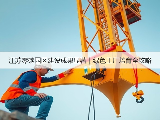 江苏零碳园区建设成果显著|绿色工厂培育全攻略(图1) 江苏零碳园区建设成果显著|绿色工厂培育全攻略(图1)