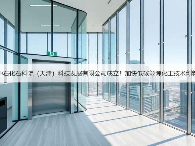 中石化石科院(天津)科技发展有限公司成立!加快低碳能源化工技术创新(图2) 中石化石科院(天津)科技发展有限公司成立!加快低碳能源化工技术创新(图2)