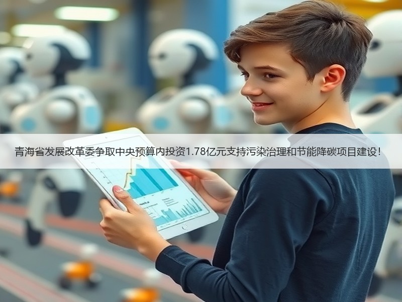 青海省发展改革委争取中央预算内投资1.78亿元支持污染治理和节能降碳项目建设! 青海省发展改革委争取中央预算内投资1.78亿元支持污染治理和节能降碳项目建设!