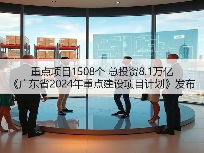 重点项目1508个 总投资8.1万亿 《广东省2024年重点建设项目计划》发布