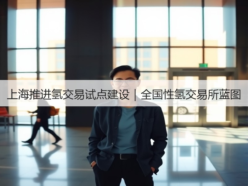 上海推进氢交易试点建设|全国性氢交易所蓝图 上海推进氢交易试点建设|全国性氢交易所蓝图