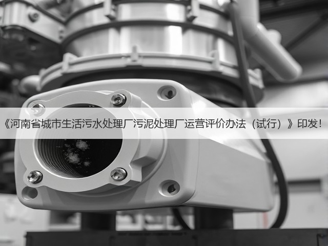 《河南省城市生活污水处理厂污泥处理厂运营评价办法(试行)》印发!(图2) 《河南省城市生活污水处理厂污泥处理厂运营评价办法(试行)》印发!(图2)