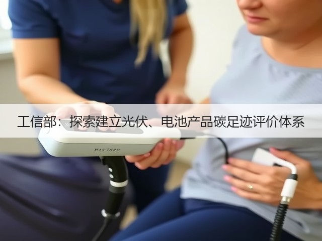 工信部:探索建立光伏、电池产品碳足迹评价体系(图1) 工信部:探索建立光伏、电池产品碳足迹评价体系(图1)