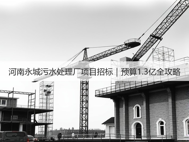 河南永城污水处理厂项目招标|预算1.3亿全攻略 河南永城污水处理厂项目招标|预算1.3亿全攻略