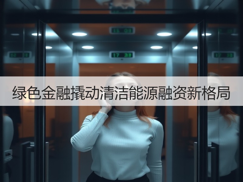 绿色金融撬动清洁能源融资新格局
