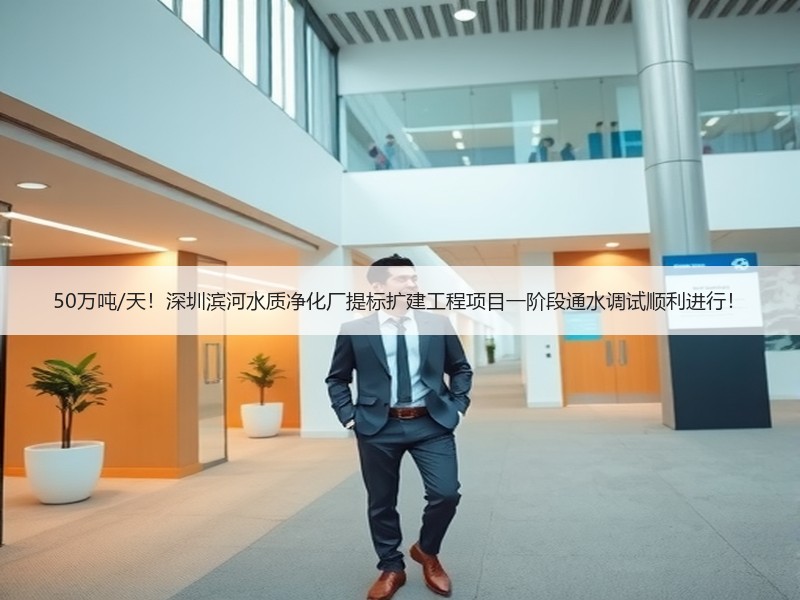 50万吨/天！深圳滨河水质净化厂提标扩建工程项目一阶段通水调试顺利进行！