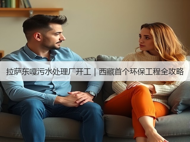 拉萨东嘎污水处理厂开工|西藏首个环保工程全攻略(图3) 拉萨东嘎污水处理厂开工|西藏首个环保工程全攻略(图3)