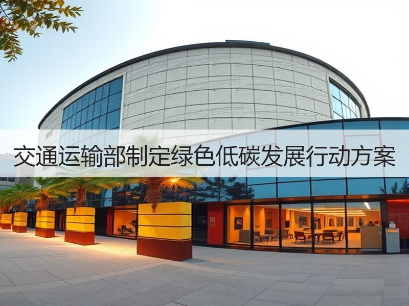 交通运输部制定绿色低碳发展行动方案 交通运输部制定绿色低碳发展行动方案