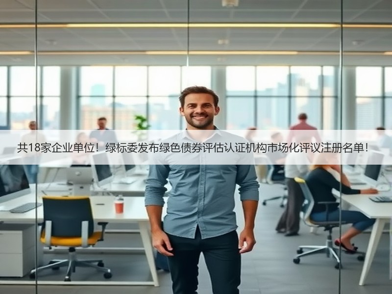 共18家企业单位！绿标委发布绿色债券评估认证机构市场化评议注册名单！