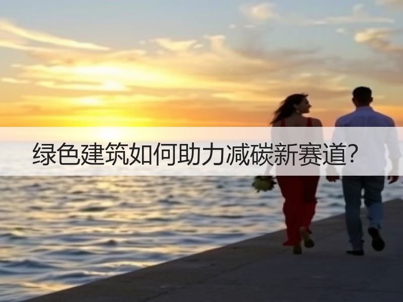 绿色建筑如何助力减碳新赛道? 绿色建筑如何助力减碳新赛道?
