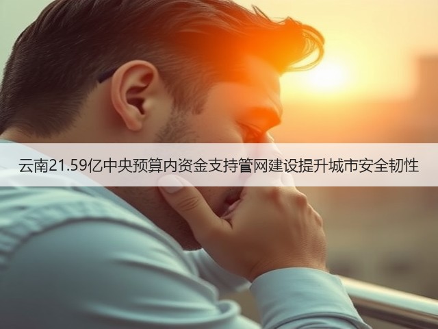 云南21.59亿中央预算内资金支持管网建设提升城市安全韧性(图3) 云南21.59亿中央预算内资金支持管网建设提升城市安全韧性(图3)