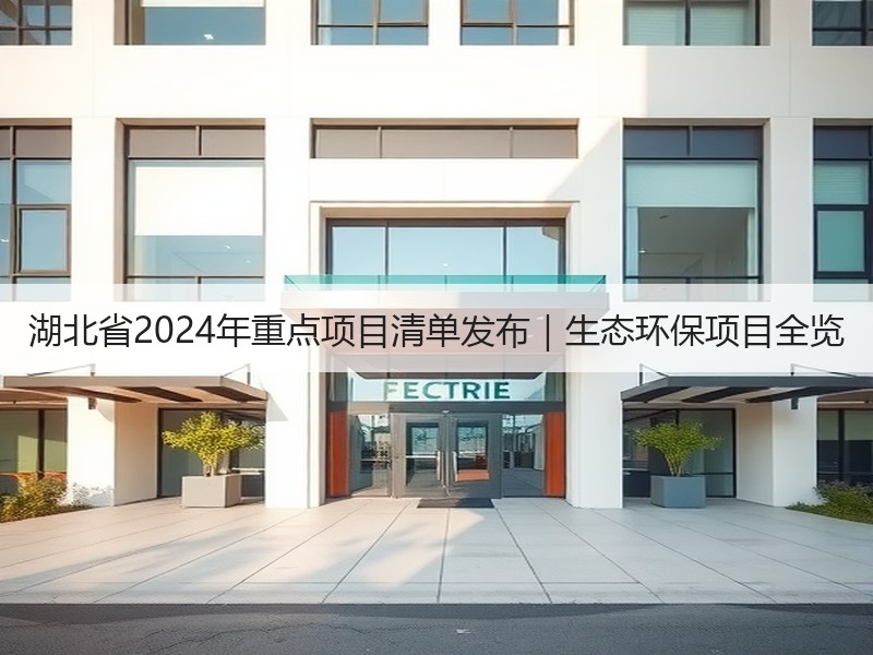 湖北省2024年重点项目清单发布｜生态环保项目全览