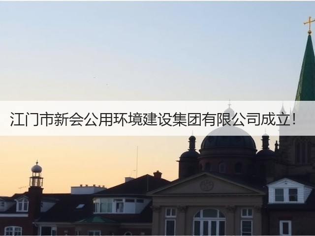 江门市新会公用环境建设集团有限公司成立!(图2) 江门市新会公用环境建设集团有限公司成立!(图2)