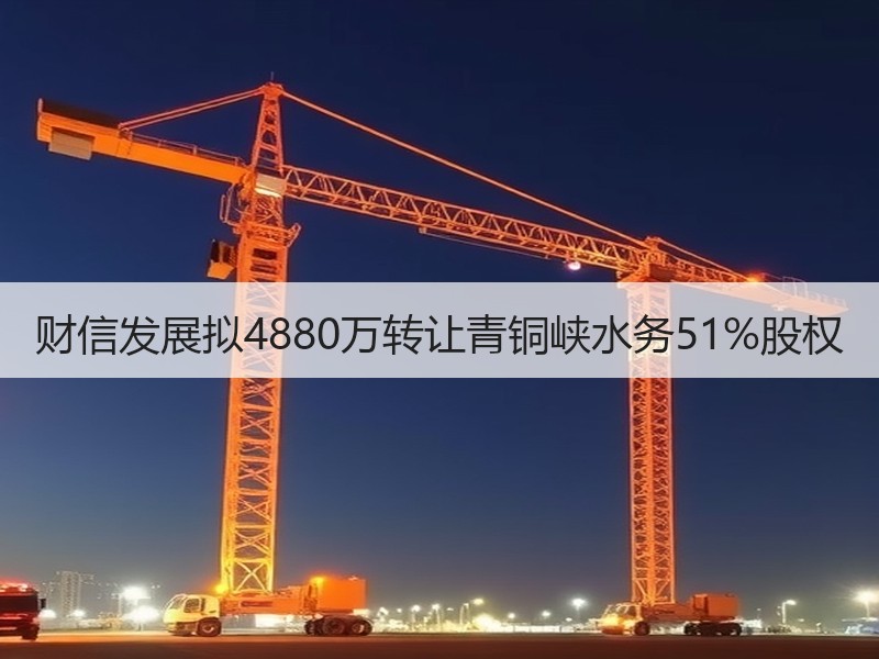 财信发展拟4880万转让青铜峡水务51%股权 财信发展拟4880万转让青铜峡水务51%股权