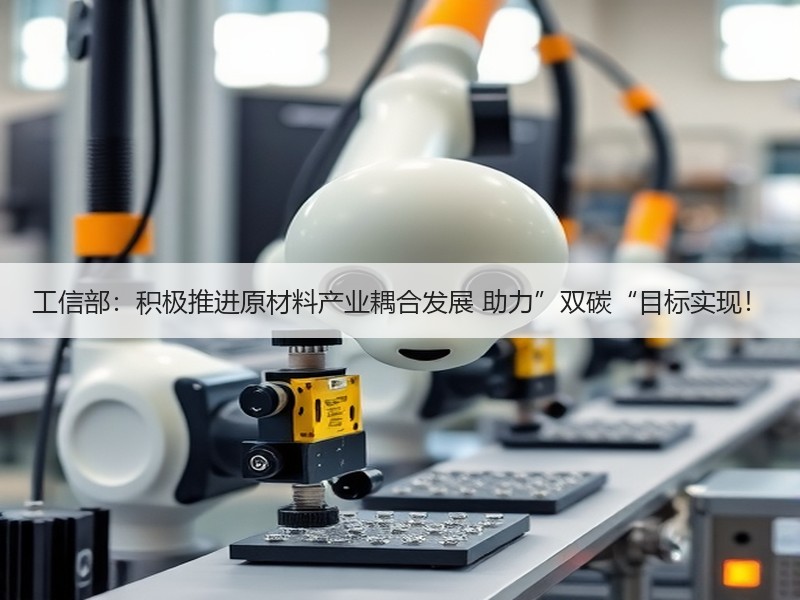 工信部：积极推进原材料产业耦合发展 助力”双碳“目标实现！