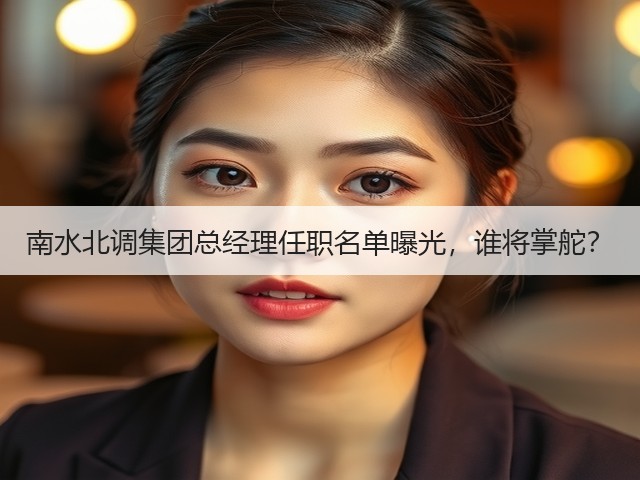 南水北调集团总经理任职名单曝光,谁将掌舵?(图2) 南水北调集团总经理任职名单曝光,谁将掌舵?(图2)